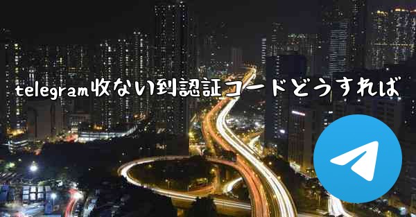 telegram收ない到認証コードどうすれば