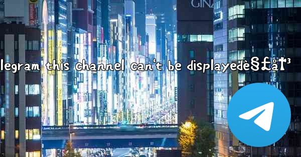 telegram this channel can't be displayedè§£å†³