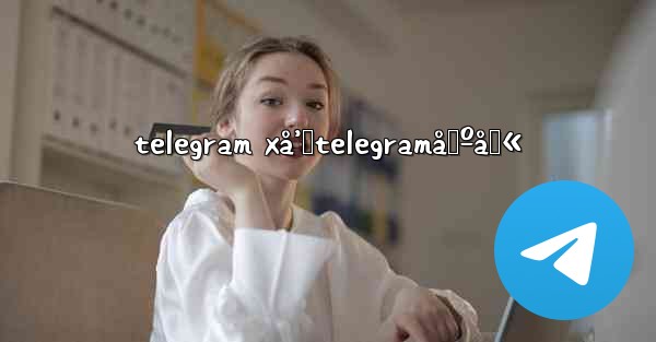 telegram xå’ŒtelegramåŒºåˆ«