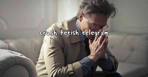 <b>crush fetish telegram</b>