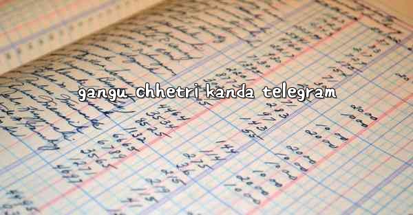 <b>gangu chhetri kanda telegram</b>