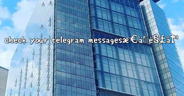 check your telegram messagesæ€ä¹ˆè§£å†³