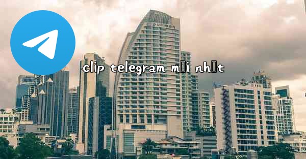 clip telegram mới nhất