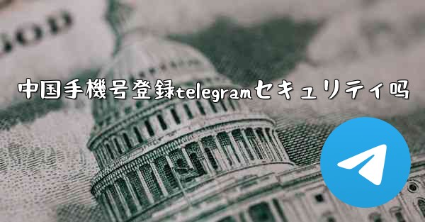 中国手機号登録telegramセキュリティ吗