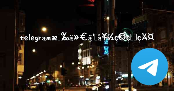 telegramæœ‰ä»€ä¹ˆå¥½ç©çš„ç¾¤