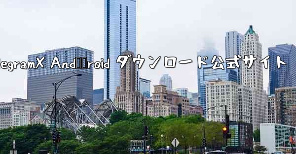 telegramX And​​roid ダウンロード公式サイト