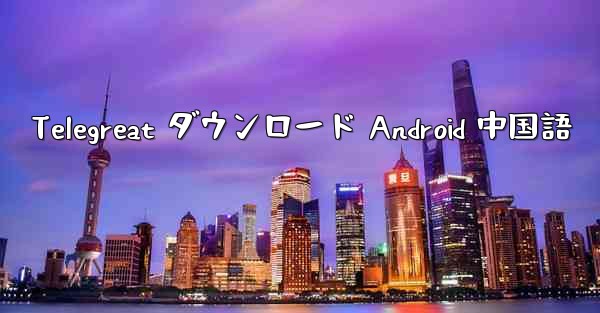 Telegreat ダウンロード Android 中国語